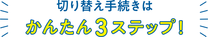 切替手続きはかんたん３ステップ！