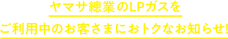 東邦液化ガスのLPガスをご利用中のお客さまにおトクなお知らせ！